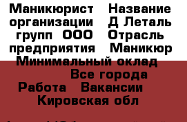 Маникюрист › Название организации ­ Д Леталь групп, ООО › Отрасль предприятия ­ Маникюр › Минимальный оклад ­ 15 000 - Все города Работа » Вакансии   . Кировская обл.